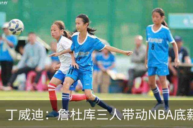 丁威迪：詹杜库三人带动NBA底薪翻番