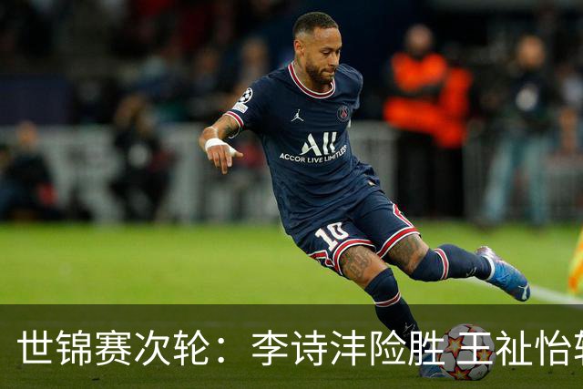 世锦赛次轮：李诗沣险胜 王祉怡轻取晋级