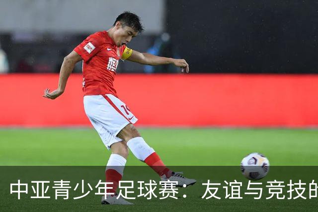中亚青少年足球赛：友谊与竞技的融合