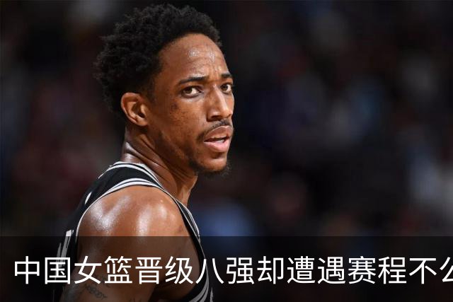 中国女篮晋级八强却遭遇赛程不公，教练面临困境