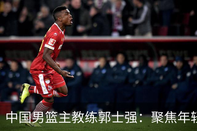 中国男篮主教练郭士强：聚焦年轻球员培养与奥运资格争取