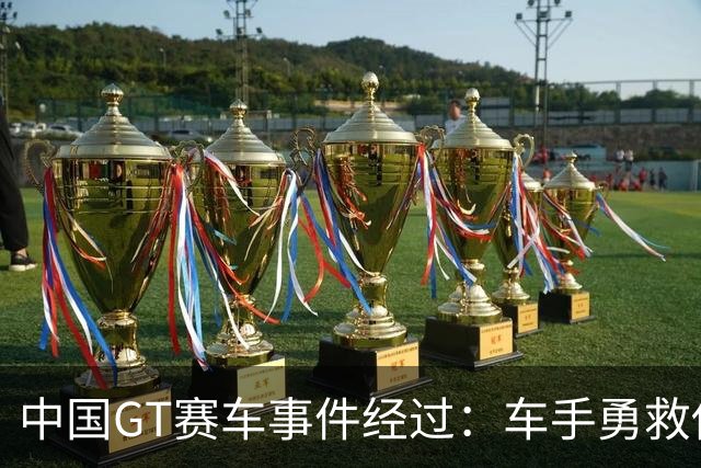 中国GT赛车事件经过：车手勇救他人，救援措施引发争议