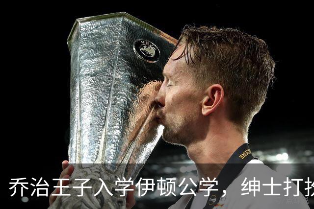 乔治王子入学伊顿公学，绅士打扮引关注