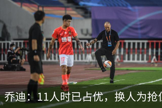 乔迪：11人时已占优，换人为抢位与最后一传