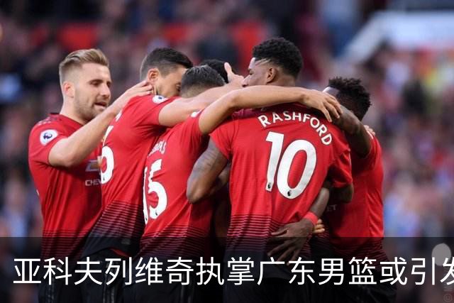 亚科夫列维奇执掌广东男篮或引发三大连锁变化