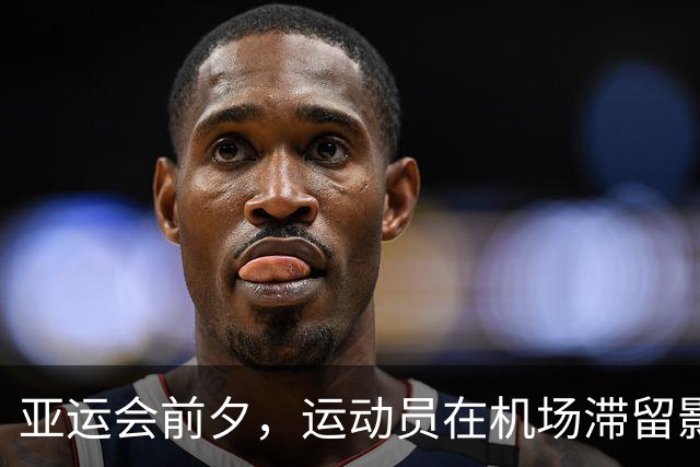 亚运会前夕，运动员在机场滞留影像困扰