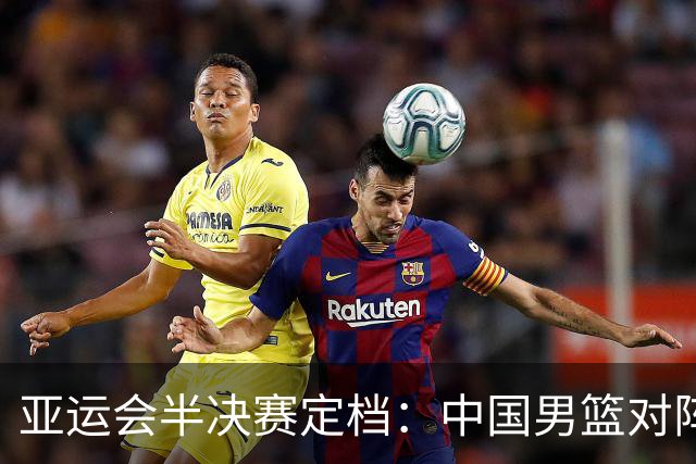 亚运会半决赛定档：中国男篮对阵日本，CCTV5全程直播