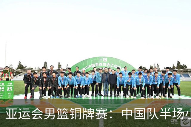 亚运会男篮铜牌赛：中国队半场小幅领先伊朗队