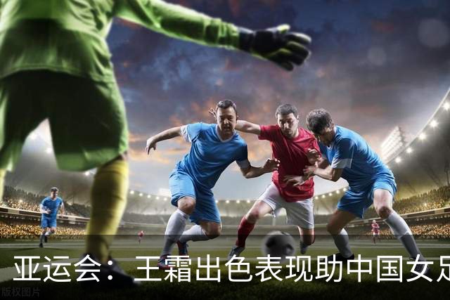 亚运会：王霜出色表现助中国女足大胜中国香港