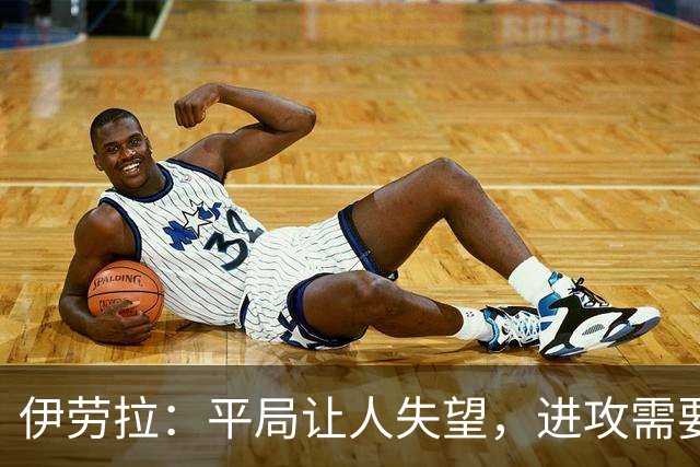 伊劳拉：平局让人失望，进攻需要提升