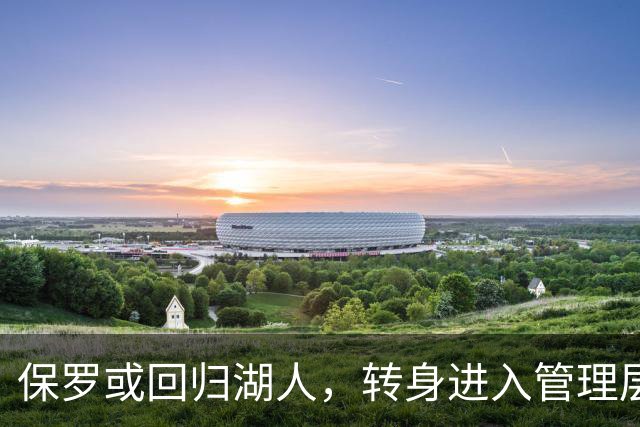 保罗或回归湖人，转身进入管理层圆梦