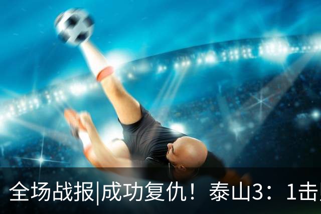全场战报|成功复仇！泰山3：1击败海牛，迎来三连胜