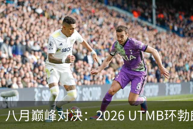 八月巅峰对决：2026 UTMB环勃朗峰赛前速递