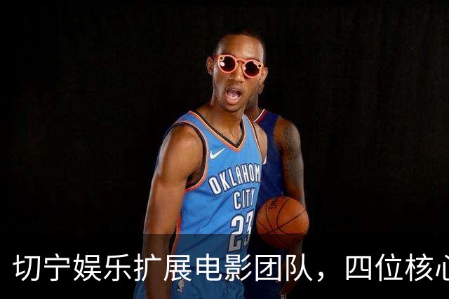 切宁娱乐扩展电影团队，四位核心成员晋升