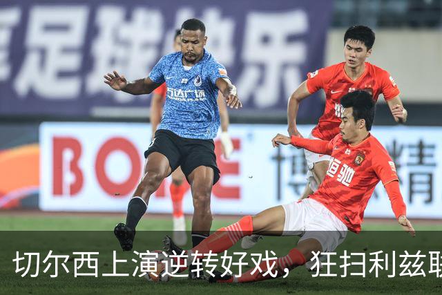 切尔西上演逆转好戏，狂扫利兹联晋级