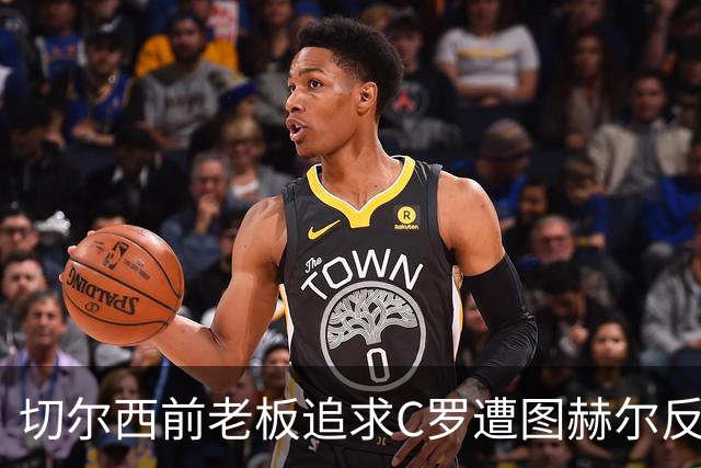 切尔西前老板追求C罗遭图赫尔反对