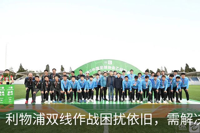 利物浦双线作战困扰依旧，需解决上赛季遗留问题