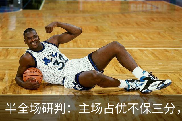 半全场研判：主场占优不保三分，客队上半场更稳
