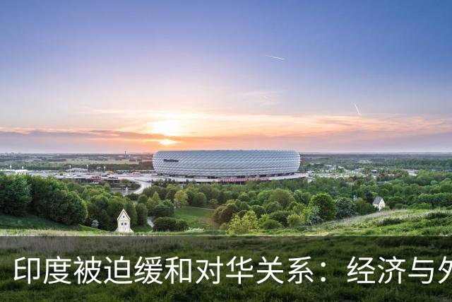 印度被迫缓和对华关系：经济与外交双重压力
