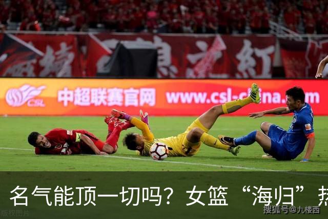 名气能顶一切吗？女篮“海归”热身赛连续失误惹质疑