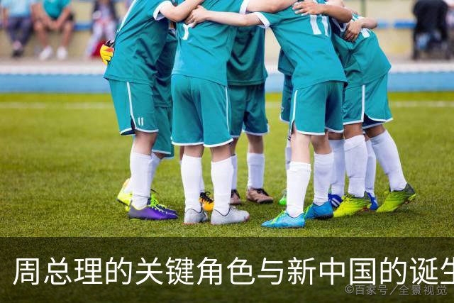 周总理的关键角色与新中国的诞生
