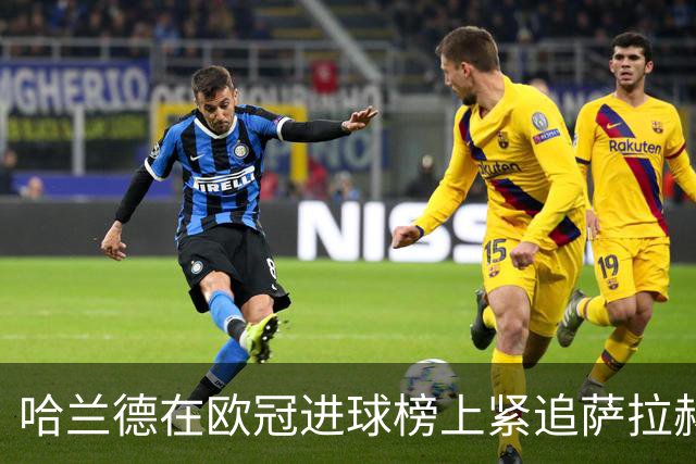 哈兰德在欧冠进球榜上紧追萨拉赫
