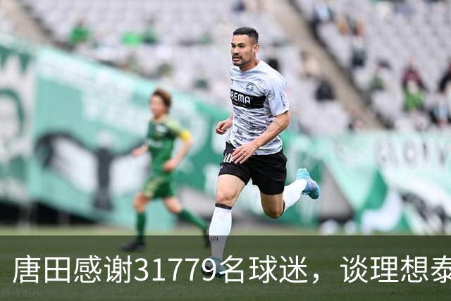 唐田感谢31779名球迷，谈理想泰山队