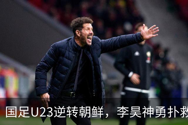 国足U23逆转朝鲜，李昊神勇扑救保胜利