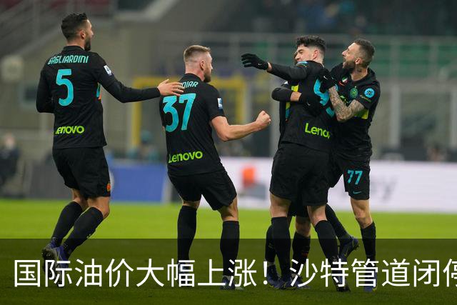 国际油价大幅上涨！沙特管道闭停引发市场波动