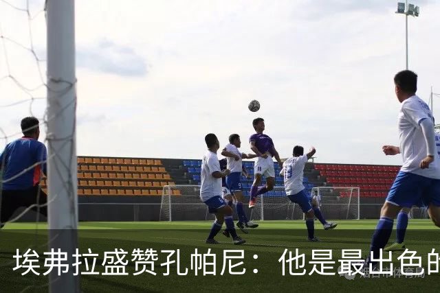 埃弗拉盛赞孔帕尼：他是最出色的教练之一