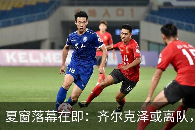 夏窗落幕在即：齐尔克泽或离队，巴尔德决定留队