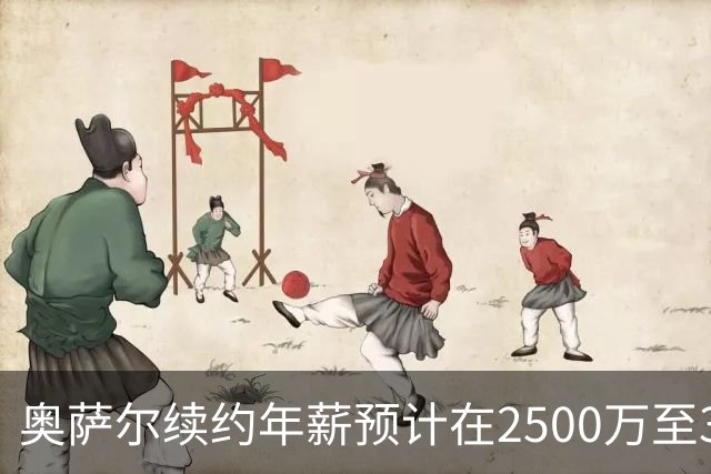 奥萨尔续约年薪预计在2500万至3200万之间