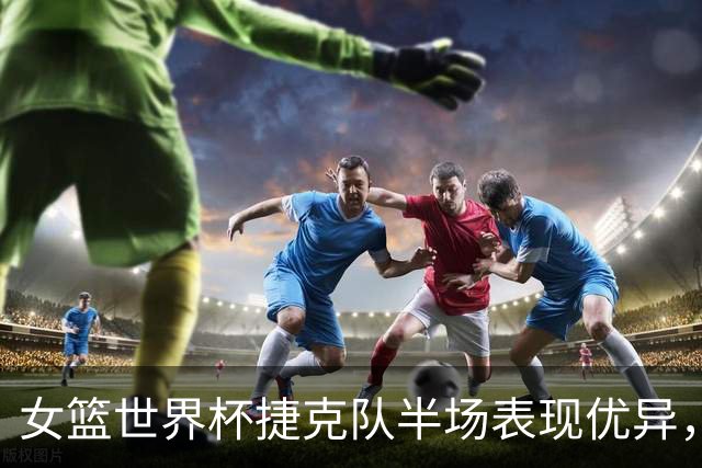 女篮世界杯捷克队半场表现优异，中国队暂时落后