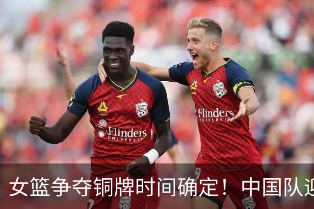 女篮争夺铜牌时间确定！中国队迎战老对手，26日CCTV5直播
