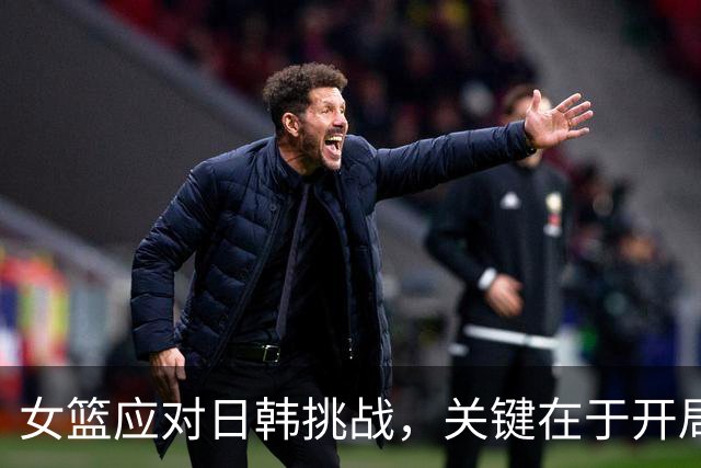 女篮应对日韩挑战，关键在于开局表现