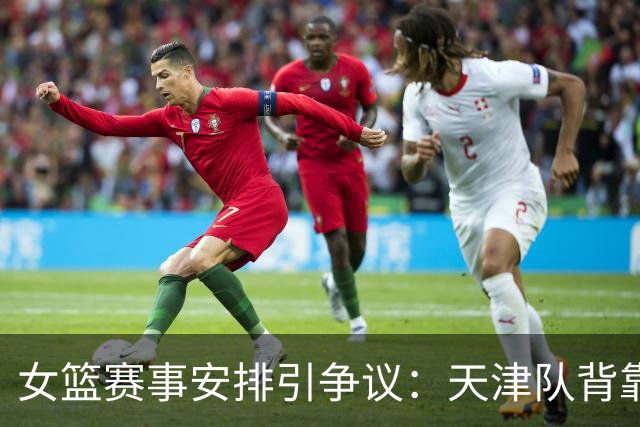 女篮赛事安排引争议：天津队背靠背5小时打两场