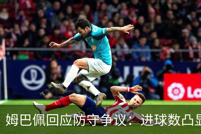 姆巴佩回应防守争议：进球数凸显我价值