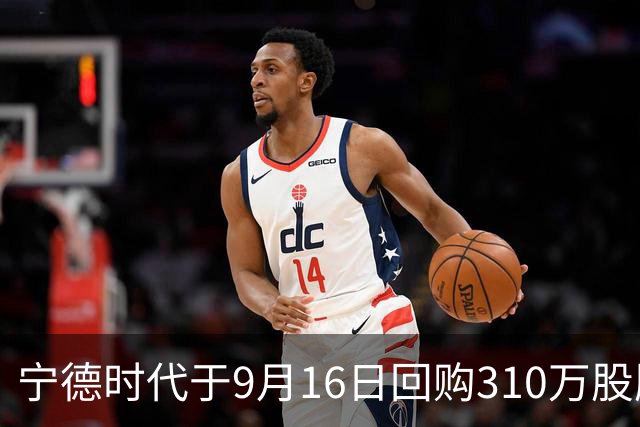 宁德时代于9月16日回购310万股股份，投入近10亿