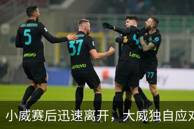 小威赛后迅速离开，大威独自应对媒体采访