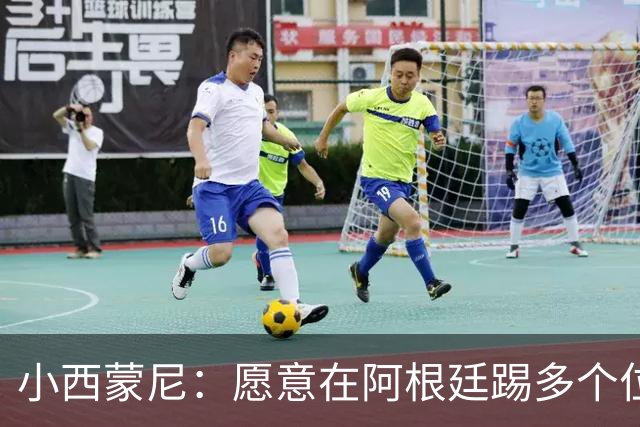 小西蒙尼：愿意在阿根廷踢多个位置，珍视与梅西的告别