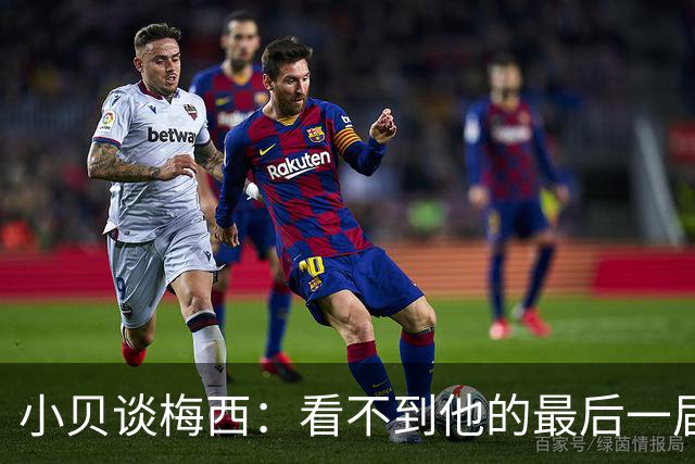 小贝谈梅西：看不到他的最后一届世界杯令人惋惜