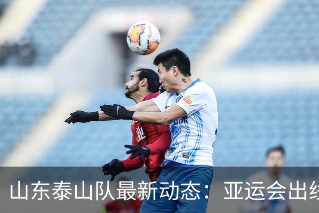 山东泰山队最新动态：亚运会出线、李小恒入选、泽卡谈战术