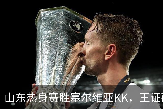 山东热身赛胜塞尔维亚KK，王证砍下16分