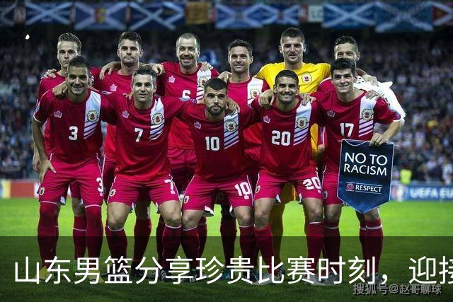 山东男篮分享珍贵比赛时刻，迎接新征程