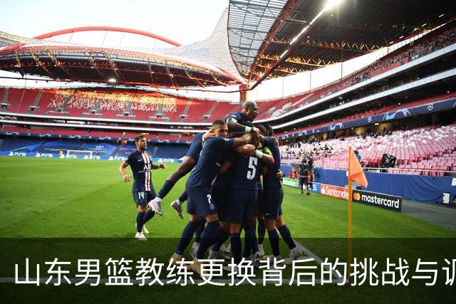 山东男篮教练更换背后的挑战与调整