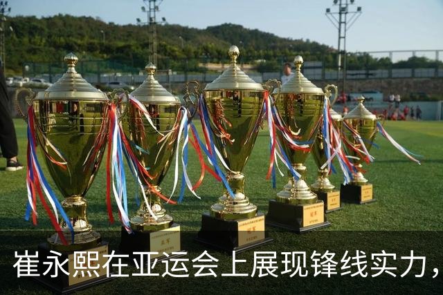 崔永熙在亚运会上展现锋线实力，再度成为中国男篮关键球员