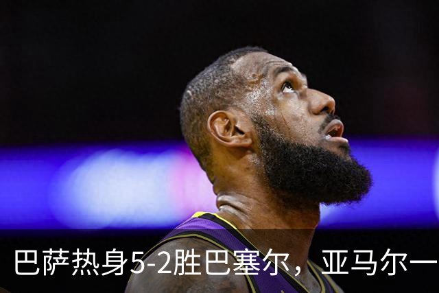 巴萨热身5-2胜巴塞尔，亚马尔一传一射