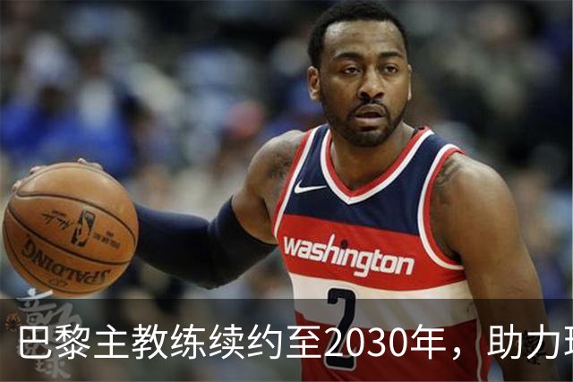 巴黎主教练续约至2030年，助力球队夺得欧冠