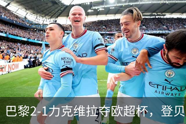 巴黎2-1力克维拉夺欧超杯，登贝莱替补建功但防线仍有隐患