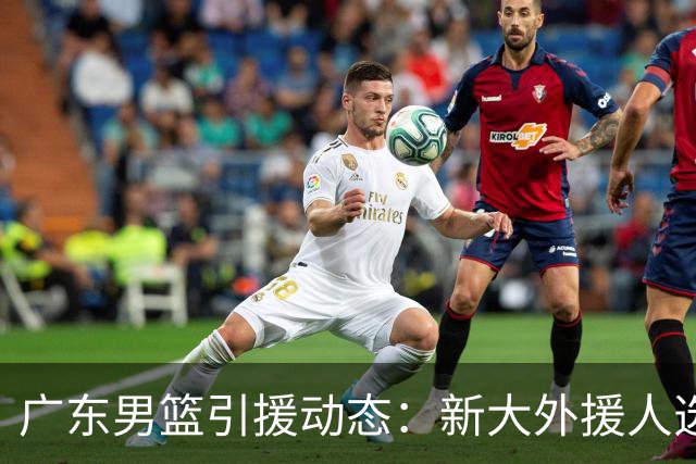 广东男篮引援动态：新大外援人选为35岁空间型中锋？